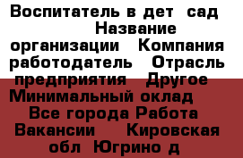 Воспитатель в дет. сад N113 › Название организации ­ Компания-работодатель › Отрасль предприятия ­ Другое › Минимальный оклад ­ 1 - Все города Работа » Вакансии   . Кировская обл.,Югрино д.